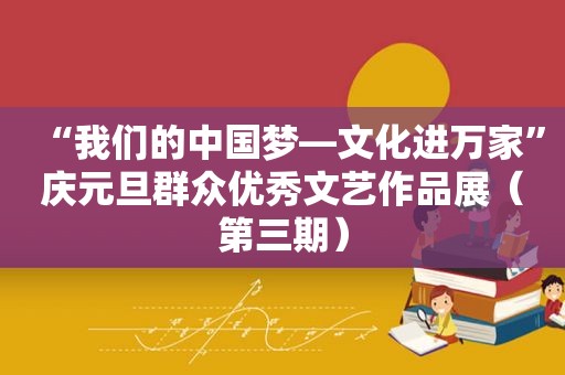 “我们的中国梦—文化进万家”庆元旦群众优秀文艺作品展（第三期）