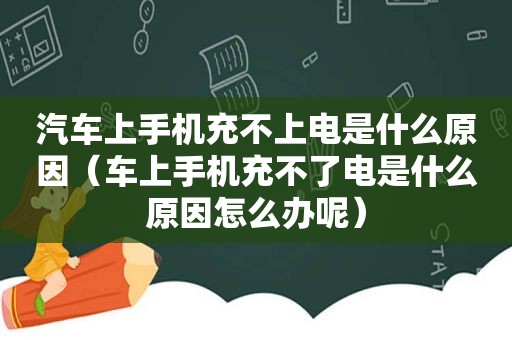 汽车上手机充不上电是什么原因（车上手机充不了电是什么原因怎么办呢）