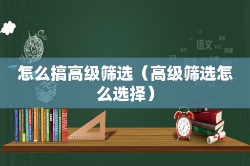 怎么搞高级筛选（高级筛选怎么选择）