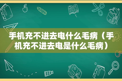 手机充不进去电什么毛病（手机充不进去电是什么毛病）