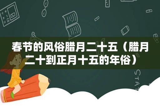 春节的风俗腊月二十五（腊月二十到正月十五的年俗）