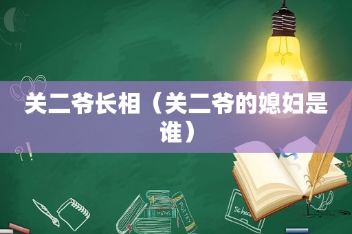 关二爷长相（关二爷的媳妇是谁）