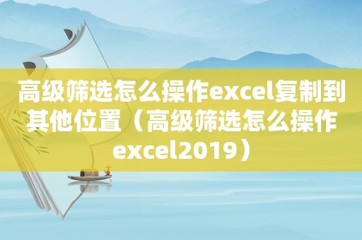 高级筛选怎么操作excel复制到其他位置（高级筛选怎么操作excel2019）