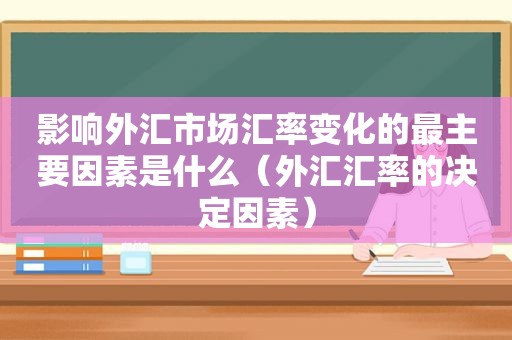 影响外汇市场汇率变化的最主要因素是什么（外汇汇率的决定因素）