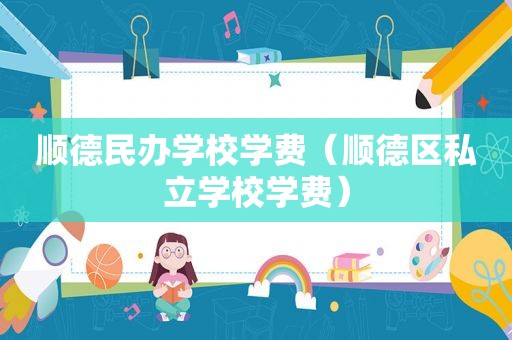 顺德民办学校学费（顺德区私立学校学费）