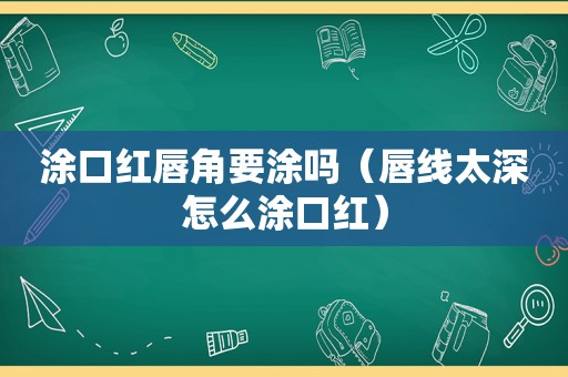 涂口红唇角要涂吗（唇线太深怎么涂口红）