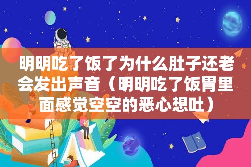 明明吃了饭了为什么肚子还老会发出声音（明明吃了饭胃里面感觉空空的恶心想吐）