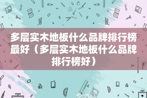 多层实木地板什么品牌排行榜最好（多层实木地板什么品牌排行榜好）