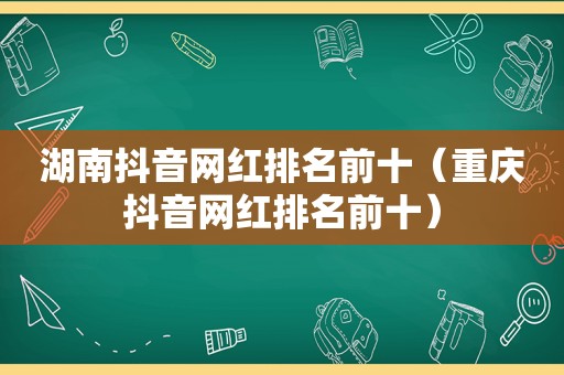 湖南抖音网红排名前十（重庆抖音网红排名前十）