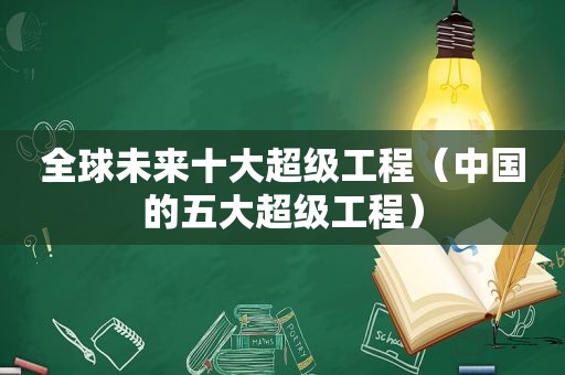 全球未来十大超级工程（中国的五大超级工程）