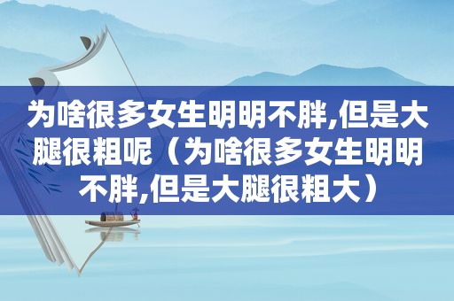 为啥很多女生明明不胖,但是大腿很粗呢（为啥很多女生明明不胖,但是大腿很粗大）