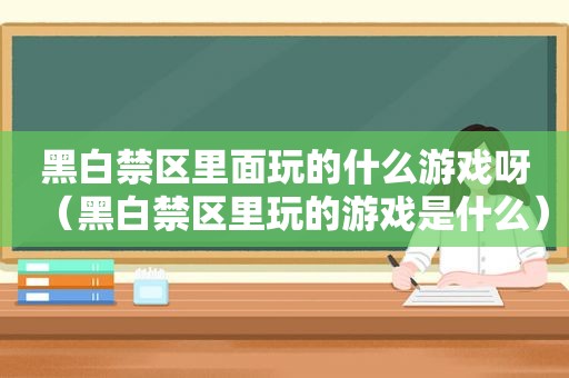 黑白禁区里面玩的什么游戏呀（黑白禁区里玩的游戏是什么）