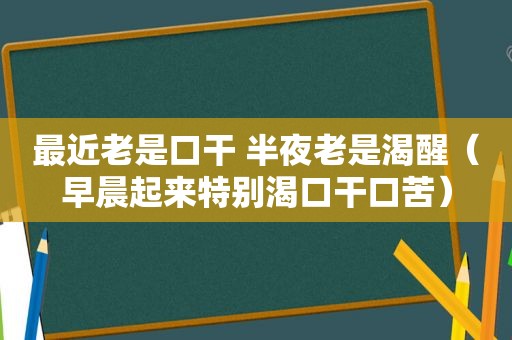 最近老是口干 半夜老是渴醒（早晨起来特别渴口干口苦）