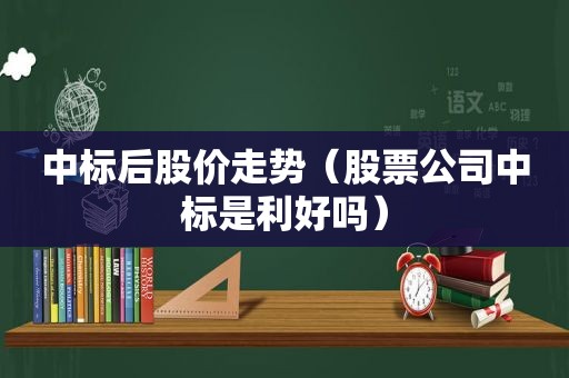 中标后股价走势（股票公司中标是利好吗）