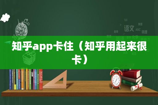 知乎app卡住（知乎用起来很卡）