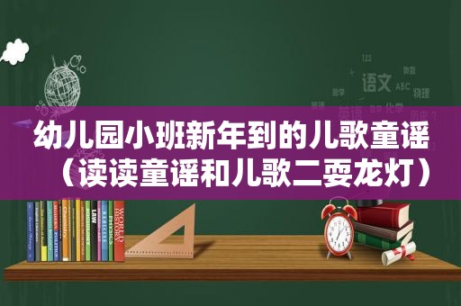 幼儿园小班新年到的儿歌童谣（读读童谣和儿歌二耍龙灯）