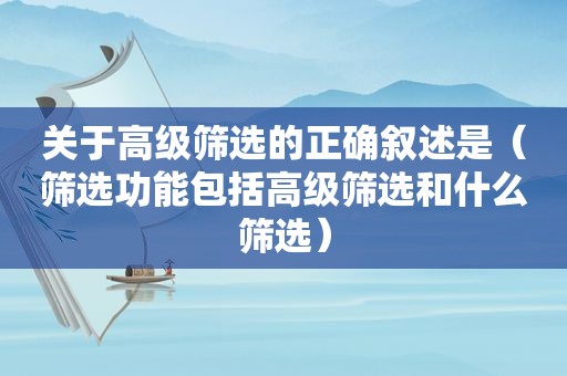 关于高级筛选的正确叙述是（筛选功能包括高级筛选和什么筛选）