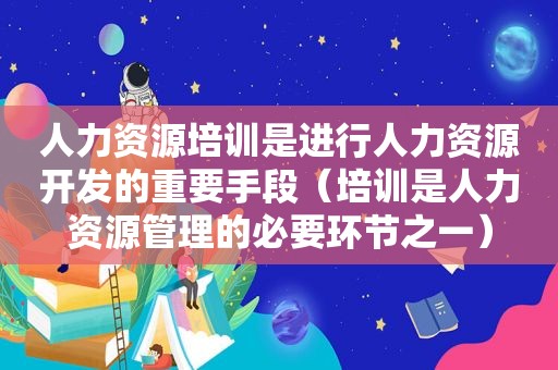 人力资源培训是进行人力资源开发的重要手段（培训是人力资源管理的必要环节之一）