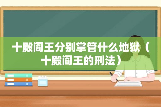 十殿阎王分别掌管什么地狱（十殿阎王的刑法）