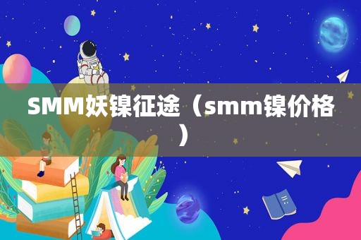 SMM妖镍征途（ *** m镍价格）