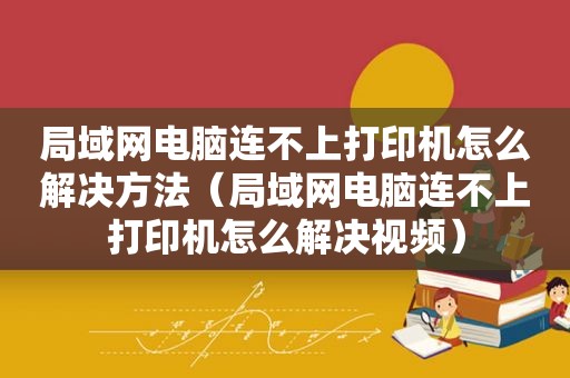 局域网电脑连不上打印机怎么解决方法（局域网电脑连不上打印机怎么解决视频）