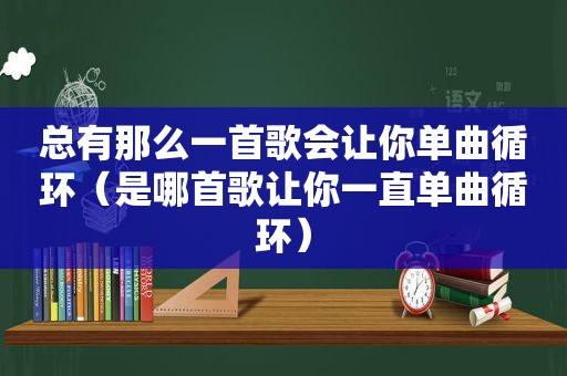 总有那么一首歌会让你单曲循环（是哪首歌让你一直单曲循环）