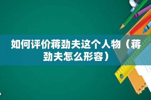 如何评价蒋劲夫这个人物（蒋劲夫怎么形容）