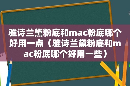 雅诗兰黛粉底和mac粉底哪个好用一点（雅诗兰黛粉底和mac粉底哪个好用一些）