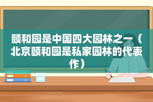 颐和园是中国四大园林之一（北京颐和园是私家园林的代表作）