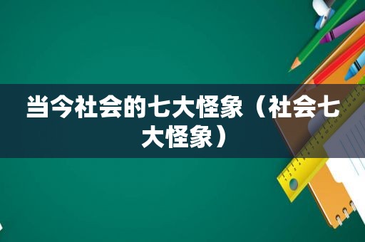 当今社会的七大怪象（社会七大怪象）