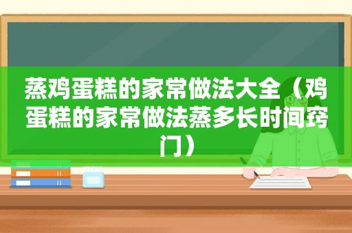 蒸鸡蛋糕的家常做法大全（鸡蛋糕的家常做法蒸多长时间窍门）