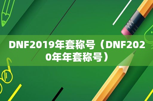 DNF2019年套称号（DNF2020年年套称号）