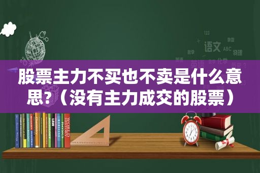 股票主力不买也不卖是什么意思?（没有主力成交的股票）