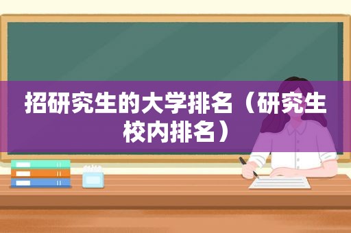 招研究生的大学排名（研究生校内排名）