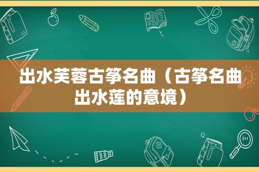 出水芙蓉古筝名曲（古筝名曲出水莲的意境）