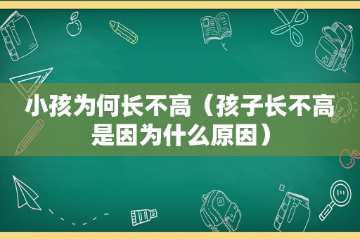 小孩为何长不高（孩子长不高是因为什么原因）