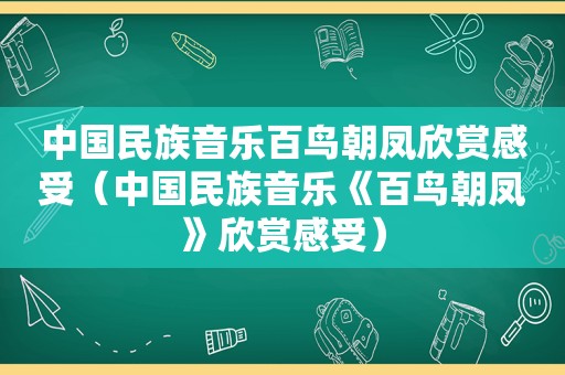 中国民族音乐百鸟朝凤欣赏感受（中国民族音乐《百鸟朝凤》欣赏感受）