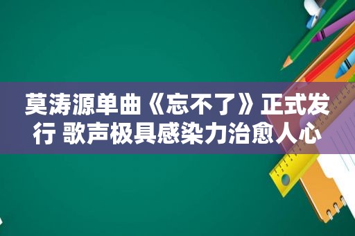 莫涛源单曲《忘不了》正式发行 歌声极具感染力治愈人心