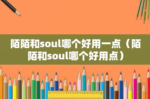 陌陌和soul哪个好用一点（陌陌和soul哪个好用点）