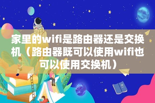 家里的wifi是路由器还是交换机（路由器既可以使用wifi也可以使用交换机）