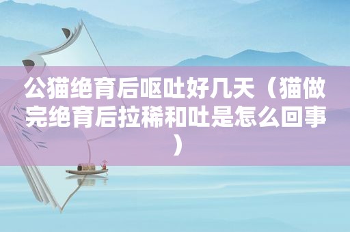 公猫绝育后呕吐好几天（猫做完绝育后拉稀和吐是怎么回事）