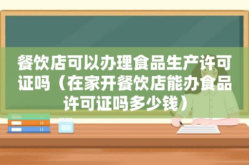 餐饮店可以办理食品生产许可证吗（在家开餐饮店能办食品许可证吗多少钱）