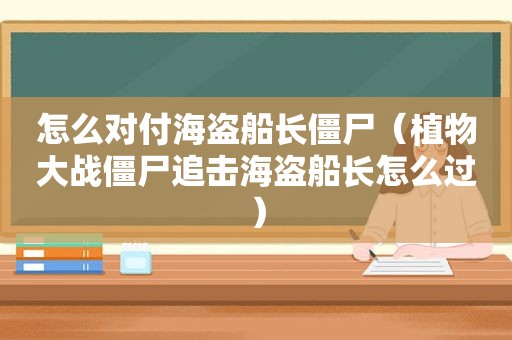 怎么对付海盗船长僵尸（植物大战僵尸追击海盗船长怎么过）