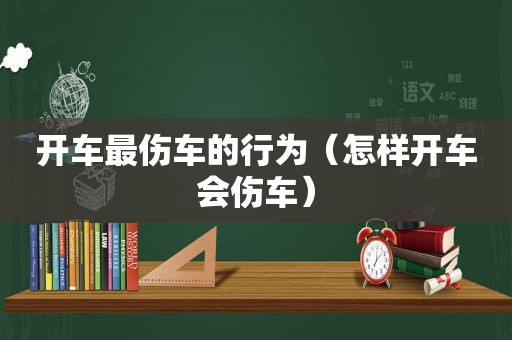 开车最伤车的行为（怎样开车会伤车）