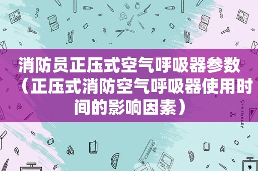 消防员正压式空气呼吸器参数（正压式消防空气呼吸器使用时间的影响因素）