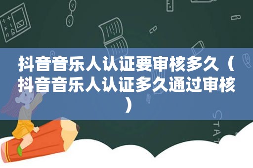 抖音音乐人认证要审核多久（抖音音乐人认证多久通过审核）