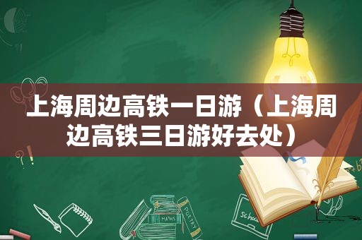 上海周边高铁一日游（上海周边高铁三日游好去处）