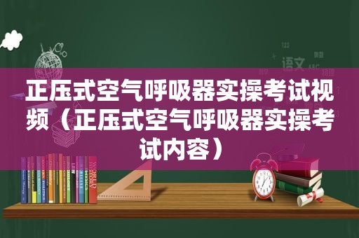 正压式空气呼吸器实操考试视频（正压式空气呼吸器实操考试内容）