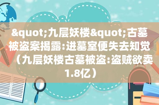 "九层妖楼"古墓被盗案揭露:进墓室便失去知觉（九层妖楼古墓被盗:盗贼欲卖1.8亿）