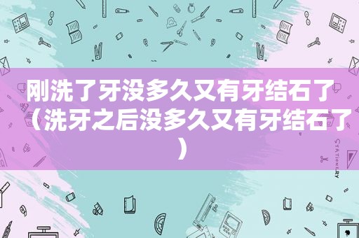 刚洗了牙没多久又有牙结石了（洗牙之后没多久又有牙结石了）